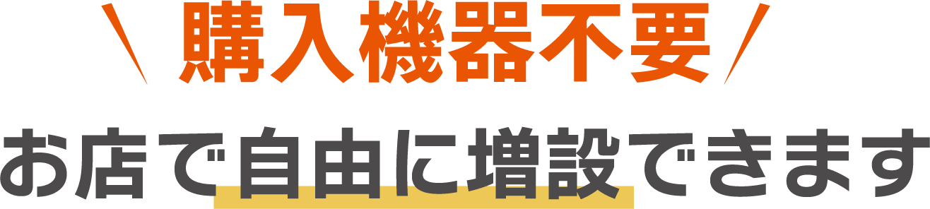 【購入機器不要】お店で自由に増設できます