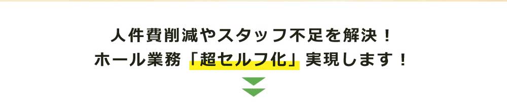 人件費削減やスタッフ不足を解決！ホール業務「超セルフ化」実現します！